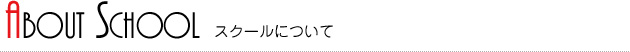 SCHOOL ABOUT スクールについて SCHOOL ABOUT スクールについて