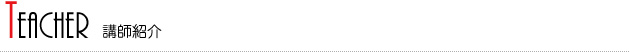 TEACHER 講師紹介 TEACHER 講師紹介